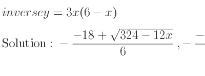 The inverse of y=3x(6-x) is -(-18+sqrt(324-12x))/6 ,-(-18-sqrt(324-12x))/6